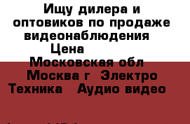 Ищу дилера и оптовиков по продаже видеонаблюдения › Цена ­ 6 500 - Московская обл., Москва г. Электро-Техника » Аудио-видео   